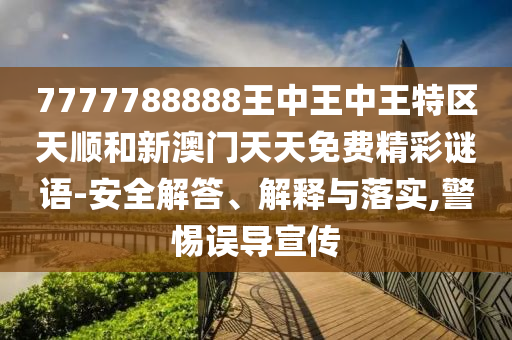 7777788888王中王中王特區天順和新澳門天天免費精彩謎語-安全解答、解釋與落實,警惕誤導宣傳